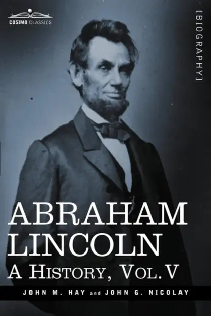 Abraham Lincoln: A History, Vol.V (in 10 Volumes) by John M. Hay, John George Nicolay