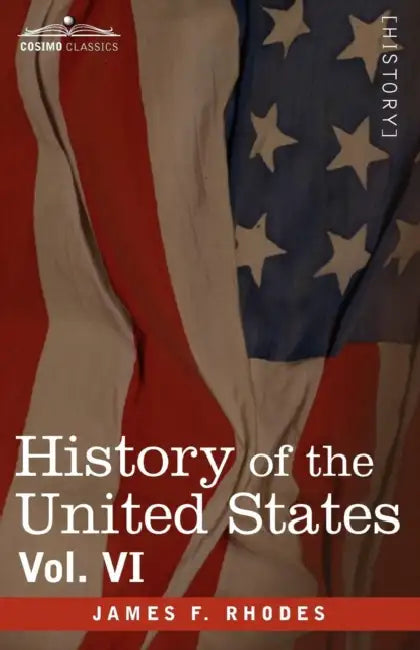 History of the United States: From the Compromise of 1850 to the McKinley-Bryan Campaign of 1896, Vol. VI (in Eight Volumes) by James F. Rhodes