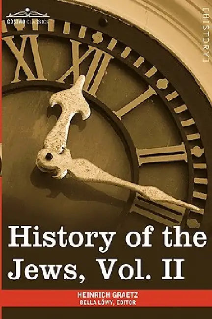 History of the Jews, Vol. II (in Six Volumes): From the Reign of Hyrcanus (135 B.C.E) to the Completion of the Babylonian Talmud (500 C.E.) by Heinrich Graetz, Bella Lowy