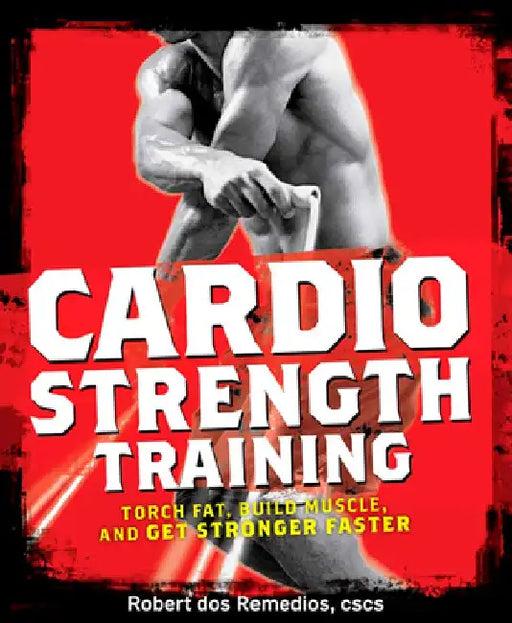 Cardio Strength Training: Torch Fat, Build Muscle, and Get Stronger Faster by Robert Dos Remedios