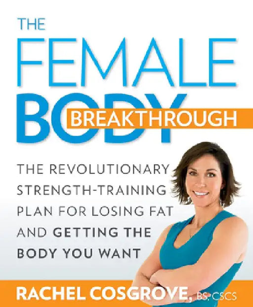 The Female Body Breakthrough: The Revolutionary Strength-Training Plan for Losing Fat and Getting the Body YouWant by Rachel Cosgrove