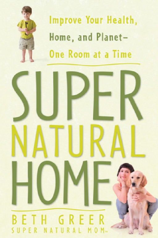 Super Natural Home: Improve Your Health, Home, and Planet--One Room at a Time by Beth Greer