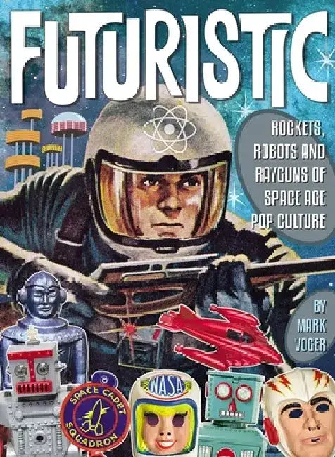 Futuristic: Rockets, Robots and Rayguns of Space Age Pop Culture by Mark Voger