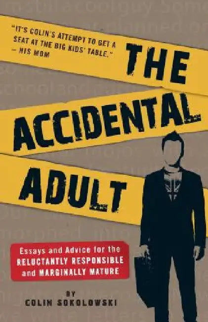 The Accidental Adult: Essays and Advice for the Reluctantly Responsible and Marginally Mature by Colin Sokolowski