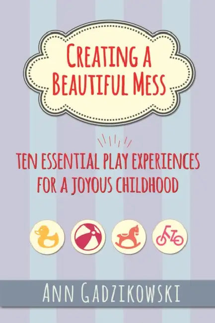 Creating a Beautiful Mess: Ten Essential Play Experiences for a Joyous Childhood by Ann Gadzikowski