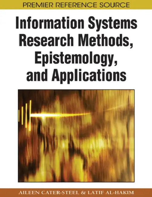 Information Systems Research Methods, Epistemology, and Applications by Aileen Cater-Steel, Latif Al-Hakim