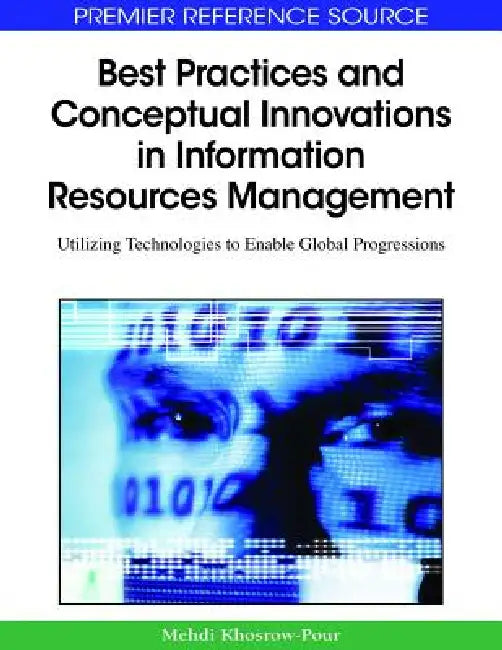 Best Practices and Conceptual Innovations in Information Resources Management: Utilizing Technologies to Enable Global Progressions by D. B. a. Mehdi Khosrow-Pour