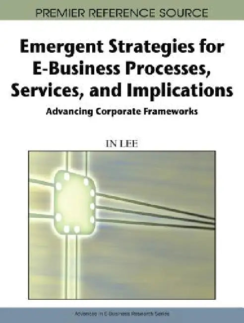 Emergent Strategies for E-Business Processes, Services, and Implications: Advancing Corporate Frameworks by In Lee