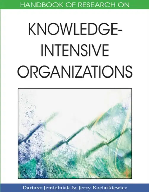 Handbook of Research on Knowledge-Intensive Organizations by Dariusz Jemielniak, Jerzy Kociatkiewicz