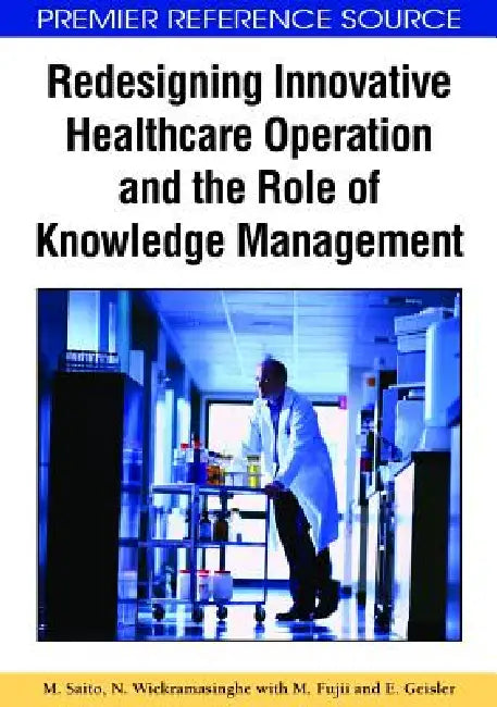 Redesigning Innovative Healthcare Operation and the Role of Knowledge Management by Murako Saito, Nilmini Wickramasinghe, Masako Fuji
