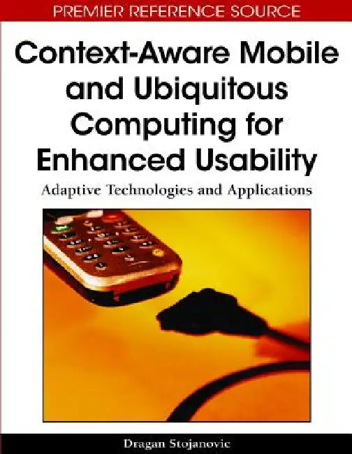 Context-Aware Mobile and Ubiquitous Computing for Enhanced Usability: Adaptive Technologies and Applications by Dragan Stojanovic