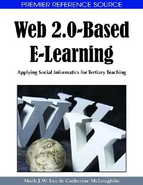Web 2.0-Based E-Learning: Applying Social Informatics for Tertiary Teaching by Mark J. W. Lee, Catherine McLoughlin