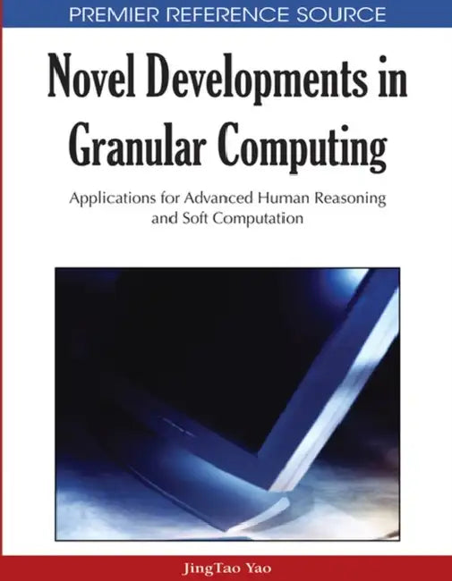 Novel Developments in Granular Computing: Applications for Advanced Human Reasoning and Soft Computation by Jingtao Yao