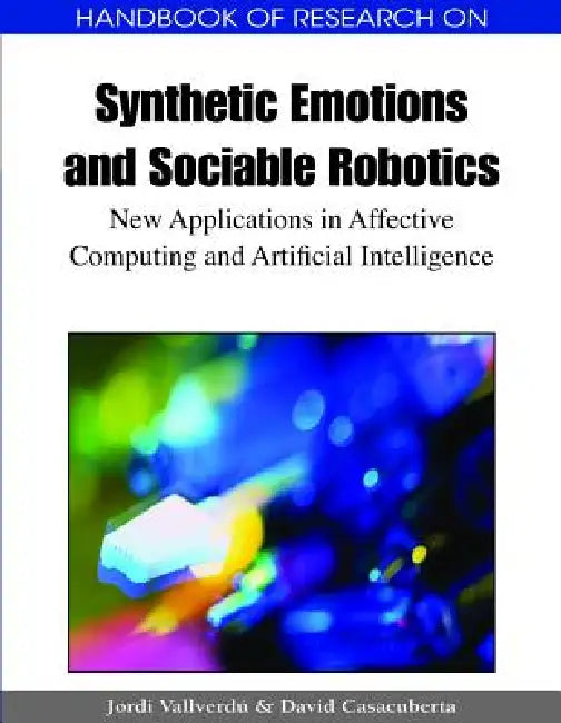Handbook of Research on Synthetic Emotions and Sociable Robotics: New Applications in Affective Computing and Artificial Intelligence by Jordi Vallverdú, David Casacuberta