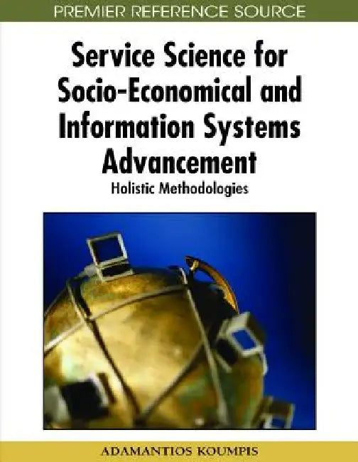 Service Science for Socio-Economical and Information Systems Advancement: Holistic Methodologies by Adamantios Koumpis