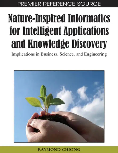 Nature-Inspired Informatics for Intelligent Applications and Knowledge Discovery: Implications in Business, Science, and Engineering by Raymond Chiong