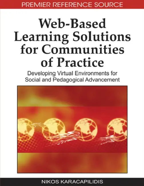 Web-Based Learning Solutions for Communities of Practice: Developing Virtual Environments for Social and Pedagogical Advancement by Nikos Karacapilidis