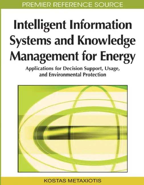 Intelligent Information Systems and Knowledge Management for Energy: Applications for Decision Support, Usage, and Environmental Protection by Kostas Metaxiotis