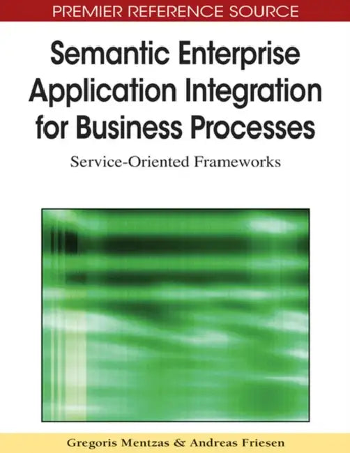 Semantic Enterprise Application Integration for Business Processes: Service-Oriented Frameworks by Gregoris Mentzas, Andreas Friesen