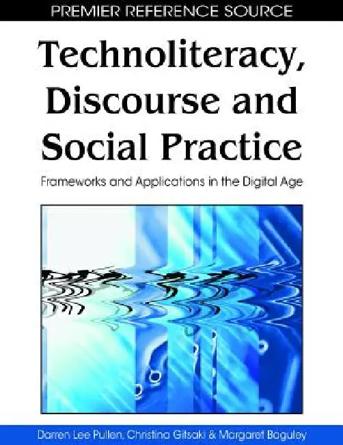 Technoliteracy, Discourse, and Social Practice: Frameworks and Applications in the Digital Age by Darren Lee Pullen, Christina Gitsaki, Margaret Baguley