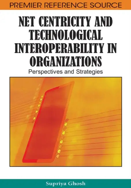 Net Centricity and Technological Interoperability in Organizations: Perspectives and Strategies by Supriya Ghosh