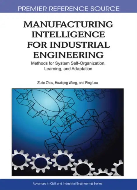 Manufacturing Intelligence for Industrial Engineering: Methods for System Self-Organization, Learning, and Adaptation by Zude Zhou, Huaiqing Wang, Ping Lou