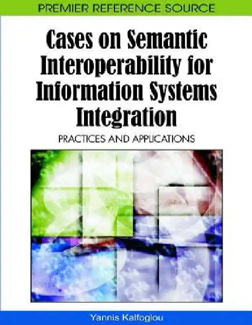 Cases on Semantic Interoperability for Information Systems Integration: Practices and Applications by Yannis Kalfoglou