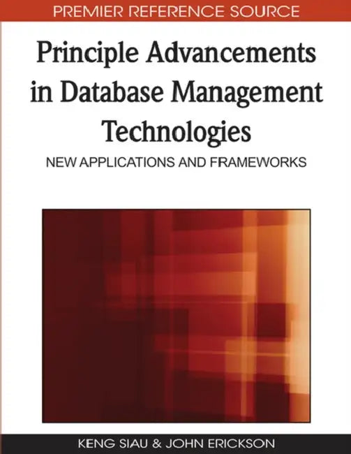 Principle Advancements in Database Management Technologies: New Applications and Frameworks by Keng Siau, John Erickson
