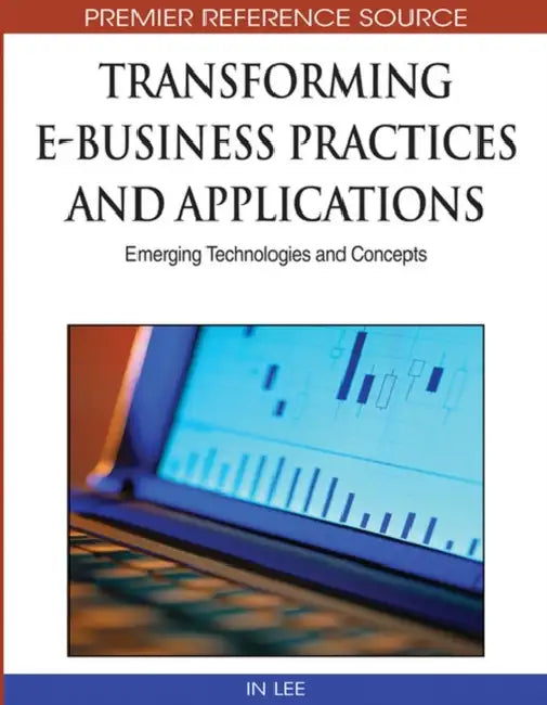 Transforming E-Business Practices and Applications: Emerging Technologies and Concepts by In Lee