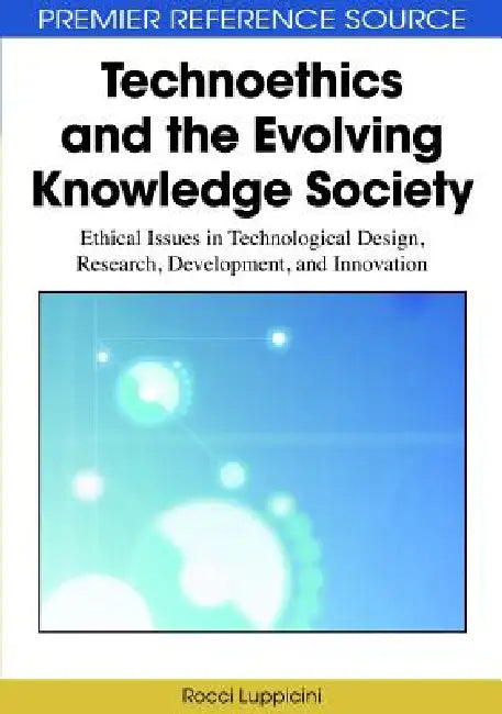 Technoethics and the Evolving Knowledge Society: Ethical Issues in Technological Design, Research, Development, and Innovation by Rocci Luppicini