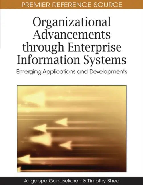 Organizational Advancements through Enterprise Information Systems: Emerging Applications and Developments by Angappa Gunasekaran, Timothy Shea