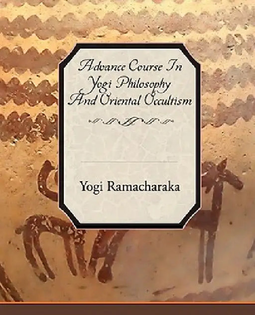 Advance Course in Yogi Philosophy and Oriental Occultism by Yogi Ramacharaka