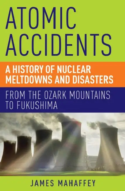 Atomic Accidents: A History of Nuclear Meltdowns and Disasters: From the Ozark Mountains to Fukushima by James Mahaffey