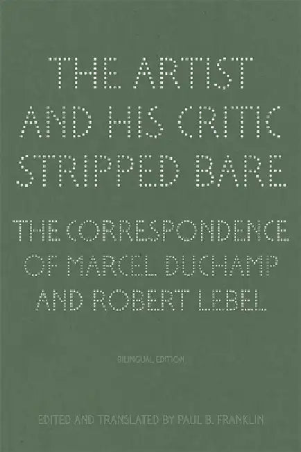 The Artist and His Critic Stripped Bare: The Correspondence of Marcel Duchamp and Robert Lebel, Bilingual Edition by Paul B. Franklin, Paul B. Franklin, Jean-Jacques Lebel