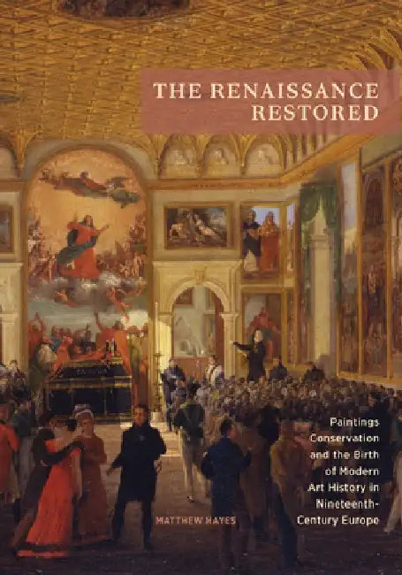 The Renaissance Restored: Paintings Conservation and the Birth of Modern Art History in Nineteenth-Century Europe by Matthew Hayes