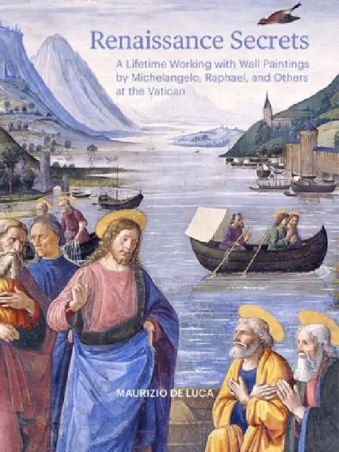 Renaissance Secrets: A Lifetime Working with Wall Paintings by Michelangelo, Raphael, and Others at the Vatican by Maurizio De Luca