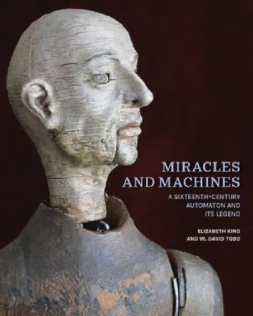 Miracles and Machines: A Sixteenth-Century Automaton and Its Legend by Elizabeth King