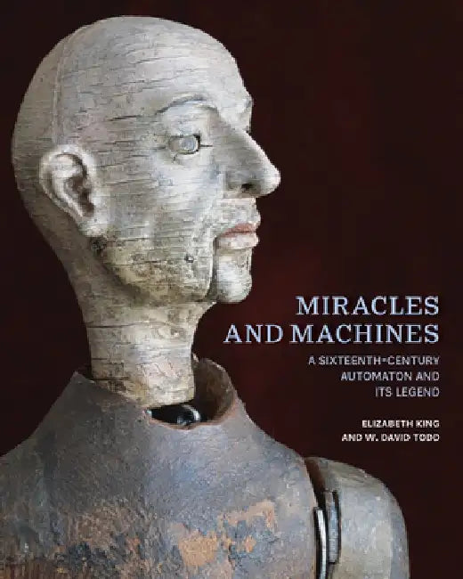 Miracles and Machines: A Sixteenth-Century Automaton and Its Legend by Elizabeth King