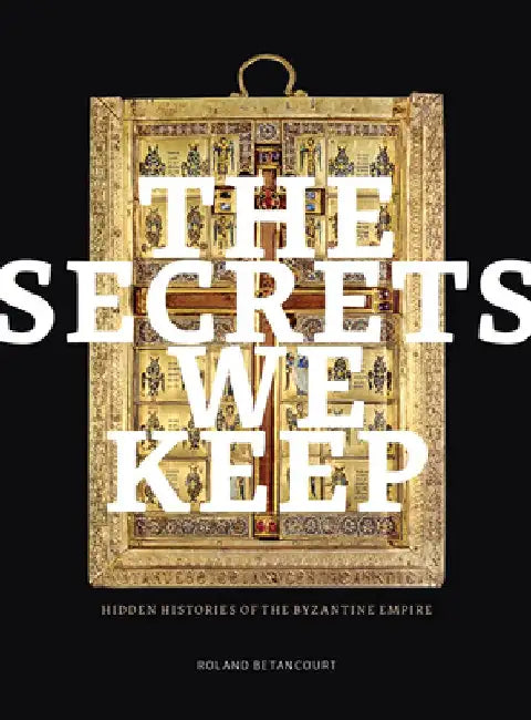The Secrets We Keep: Hidden Histories of the Byzantine Empire by Roland Betancourt