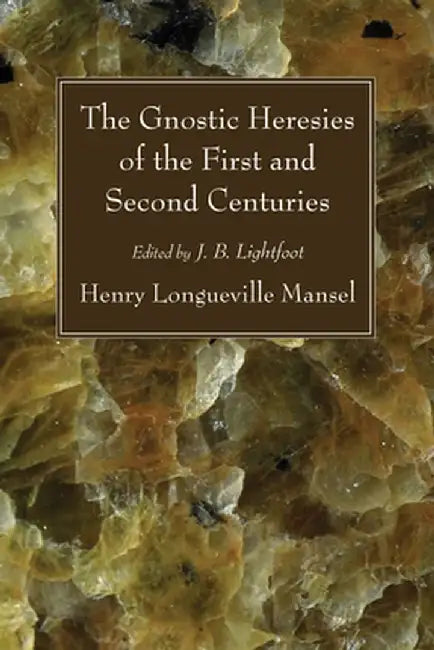 The Gnostic Heresies of the First and Second Centuries by Henry Longueville Mansel