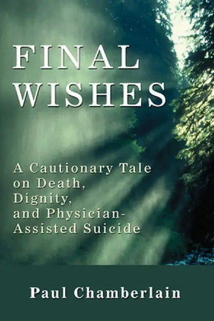 Final Wishes: A Cautionary Tale on Death, Dignity & Physician-Assisted Suicide by Paul Chamberlain