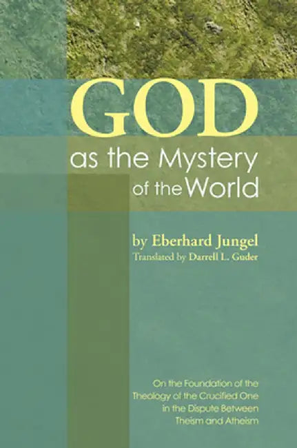 God as the Mystery of the World: On the Foundation of the Theology of the Crucified One in the Dispute Between Theism and Atheism by Eberhard Jungel
