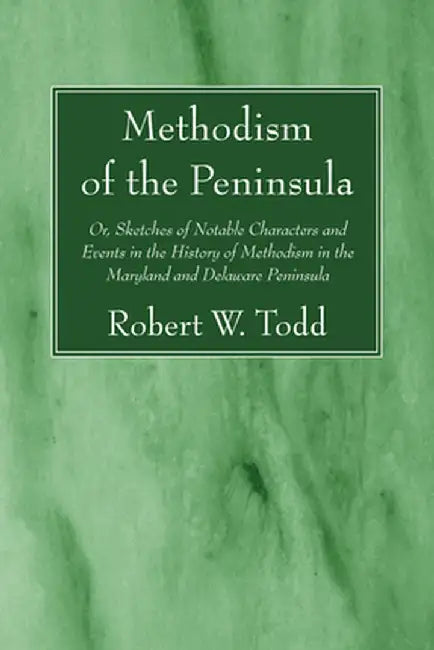 Methodism of the Peninsula: Or, Sketches of Notable Characters and Events in the History of Methodism in the Maryland and Delaware Peninsula by Robert W. Todd