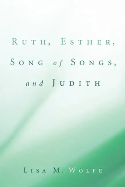 Ruth, Esther, Song of Songs, and Judith by Lisa M. Wolfe