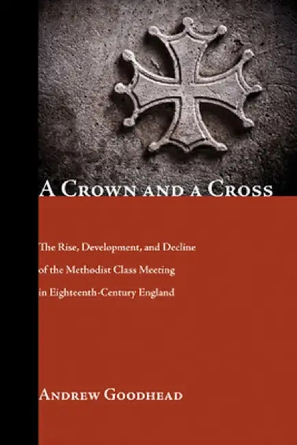 A Crown and a Cross: The Rise, Development, and Decline of the Methodist Class Meeting in Eighteenth-Century England by Andrew Goodhead