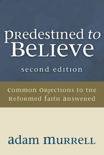 Predestined to Believe: Common Objections to the Reformed Faith Answered by Adam Murrell