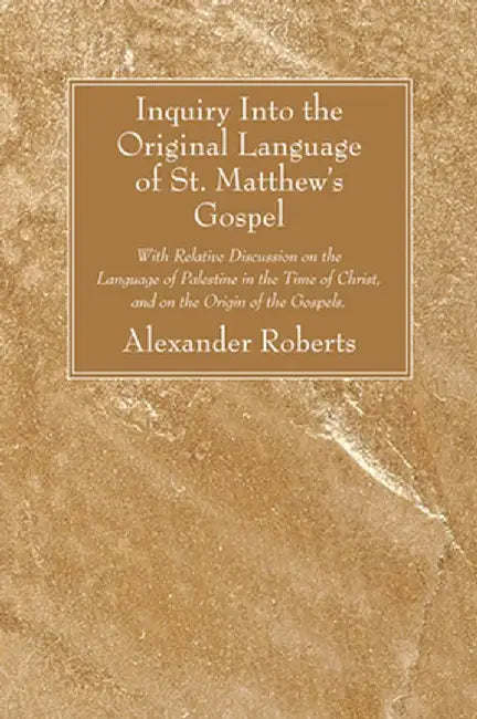 Inquiry Into the Original Language of St. Matthew's Gospel: With Relative Discussion on the Language of Palestine in the Time of Christ, and on the Or by Alexander Roberts