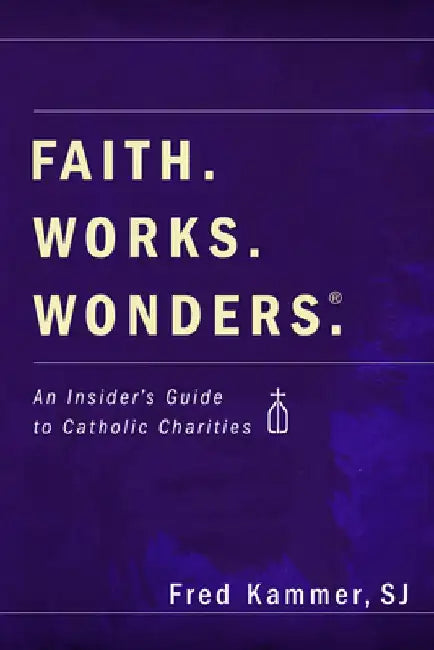Faith. Works. Wonders.: An Insider's Guide to Catholic Charities by Fred Kammer