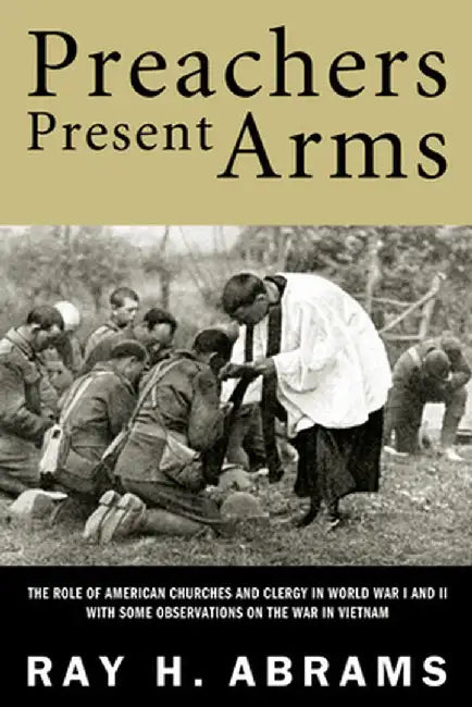 Preachers Present Arms: The Role of the American Churches and Clergy in World War I and II, with Some Observations on the War in Vietnam by Ray H. Abrams