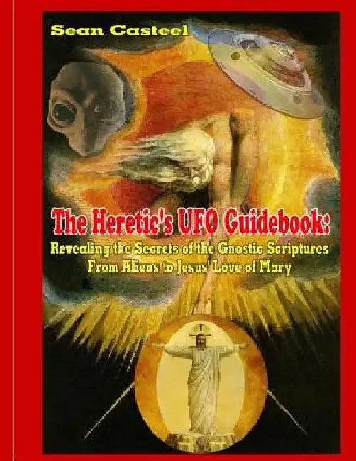 The Heretic's UFO Guidebook: Revealing the Secrets of the Gnostic Scriptures From Aliens to Jesus' Love of Mary by William Kern